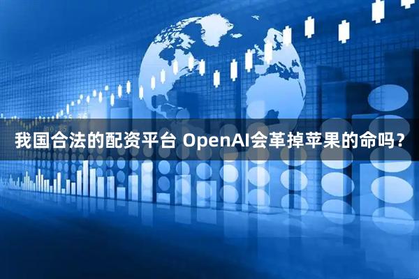我国合法的配资平台 OpenAI会革掉苹果的命吗？