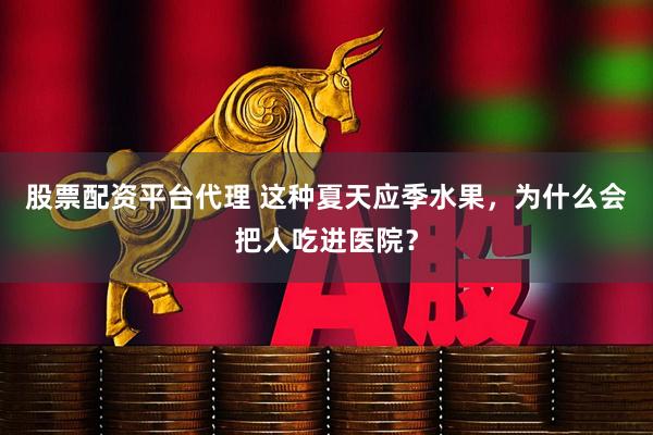 股票配资平台代理 这种夏天应季水果，为什么会把人吃进医院？