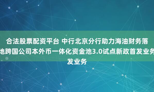 合法股票配资平台 中行北京分行助力海油财务落地跨国公司本外币一体化资金池3.0试点新政首发业务