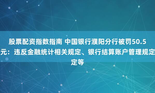 股票配资指数指南 中国银行濮阳分行被罚50.5万元：违反金融统计相关规定、银行结算账户管理规定等