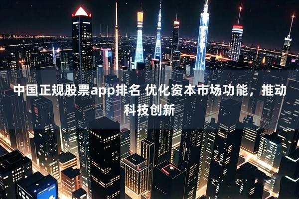 中国正规股票app排名 优化资本市场功能，推动科技创新