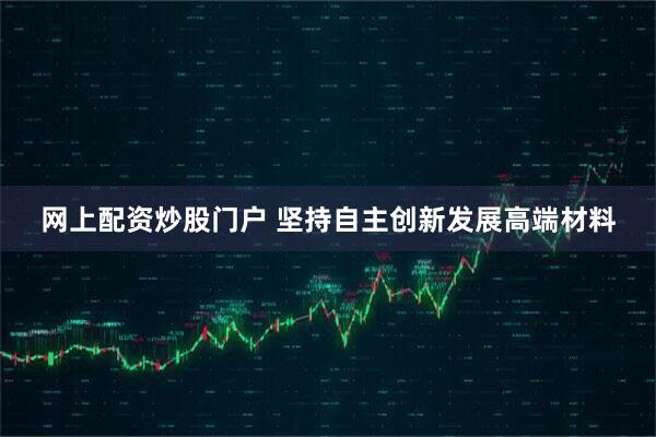 网上配资炒股门户 坚持自主创新发展高端材料