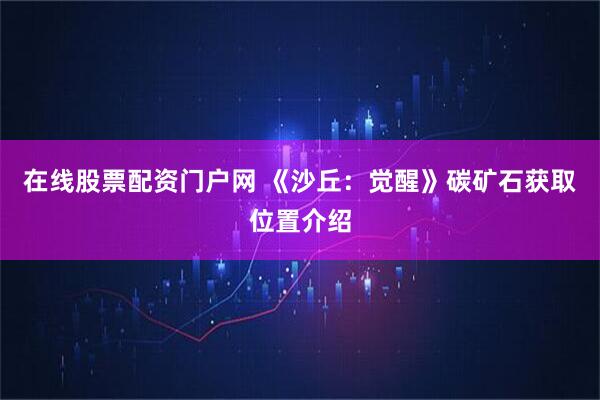 在线股票配资门户网 《沙丘：觉醒》碳矿石获取位置介绍
