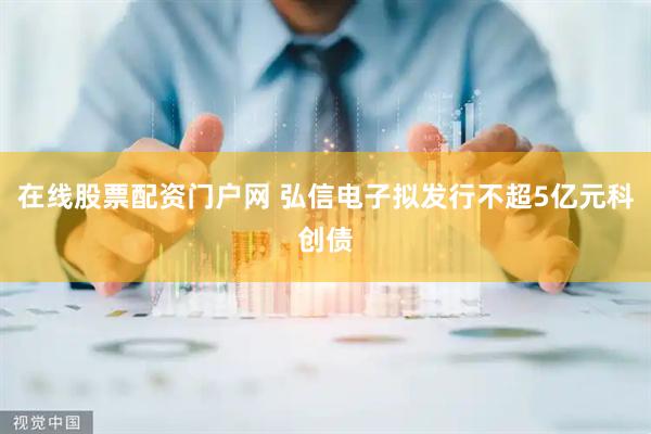 在线股票配资门户网 弘信电子拟发行不超5亿元科创债