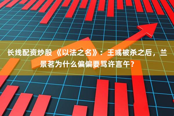 长线配资炒股 《以法之名》：王彧被杀之后，兰景茗为什么偏偏要骂许言午？