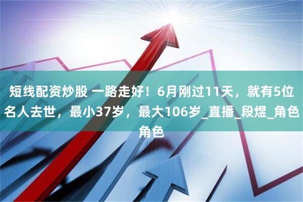 短线配资炒股 一路走好！6月刚过11天，就有5位名人去世，最小37岁，最大106岁_直播_段煜_角色