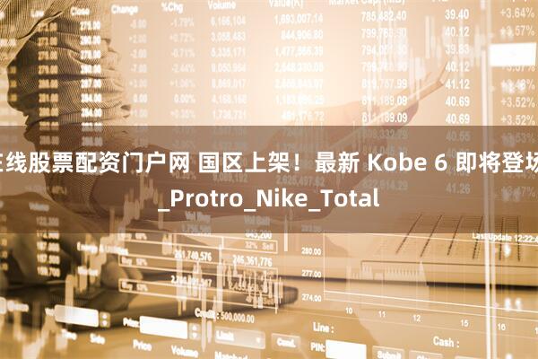 在线股票配资门户网 国区上架！最新 Kobe 6 即将登场！_Protro_Nike_Total