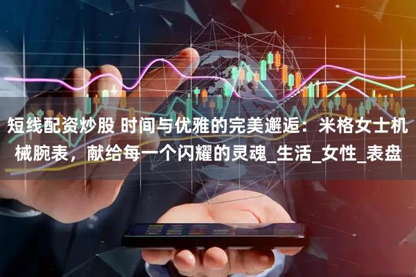短线配资炒股 时间与优雅的完美邂逅：米格女士机械腕表，献给每一个闪耀的灵魂_生活_女性_表盘