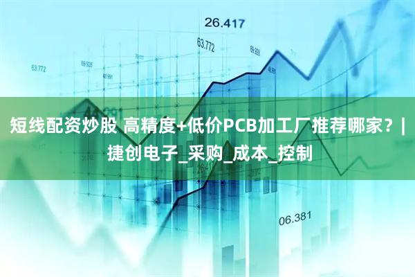 短线配资炒股 高精度+低价PCB加工厂推荐哪家？| 捷创电子_采购_成本_控制