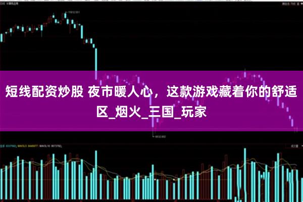 短线配资炒股 夜市暖人心，这款游戏藏着你的舒适区_烟火_三国_玩家