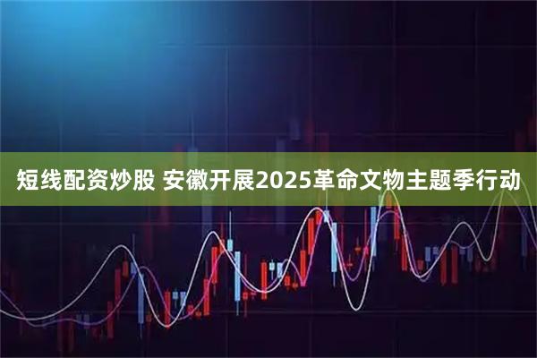 短线配资炒股 安徽开展2025革命文物主题季行动