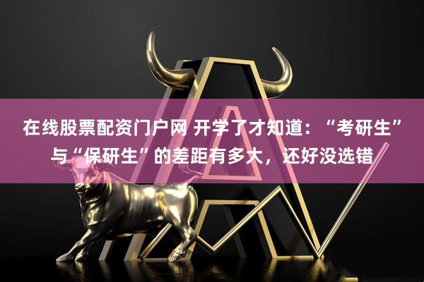 在线股票配资门户网 开学了才知道：“考研生”与“保研生”的差距有多大，还好没选错