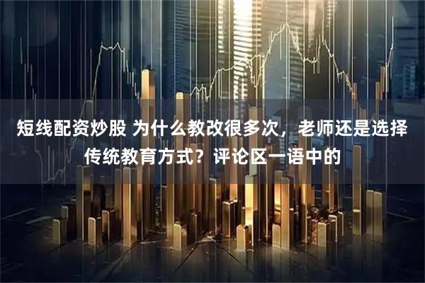 短线配资炒股 为什么教改很多次，老师还是选择传统教育方式？评论区一语中的
