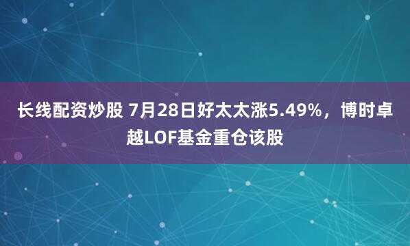 长线配资炒股 7月28日好太太涨5.49%，博时卓越LOF基金重仓该股