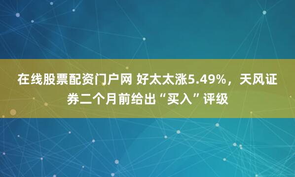 在线股票配资门户网 好太太涨5.49%，天风证券二个月前给出“买入”评级