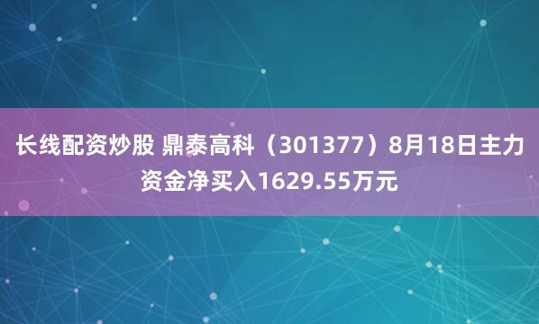 长线配资炒股 鼎泰高科（301377）8月18日主力资金净买入1629.55万元