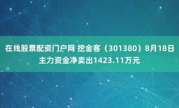 在线股票配资门户网 挖金客（301380）8月18日主力资金净卖出1423.11万元