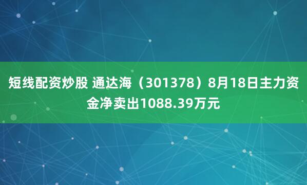 短线配资炒股 通达海（301378）8月18日主力资金净卖出1088.39万元