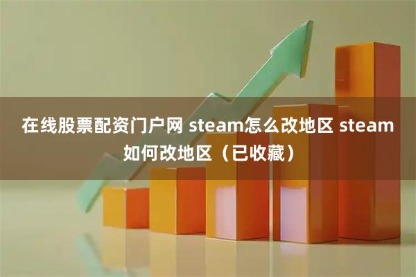 在线股票配资门户网 steam怎么改地区 steam如何改地区（已收藏）
