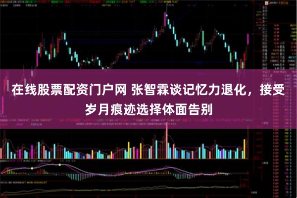 在线股票配资门户网 张智霖谈记忆力退化，接受岁月痕迹选择体面告别