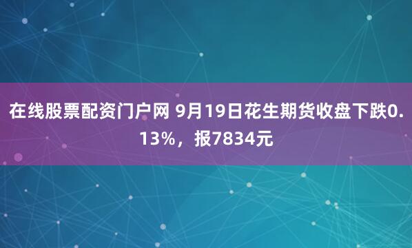 在线股票配资门户网 9月19日花生期货收盘下跌0.13%，报7834元
