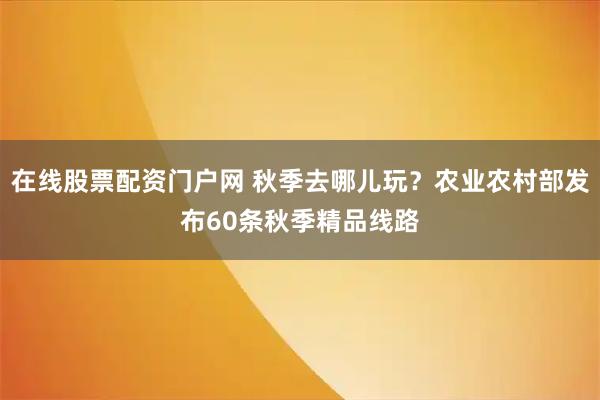 在线股票配资门户网 秋季去哪儿玩？农业农村部发布60条秋季精品线路