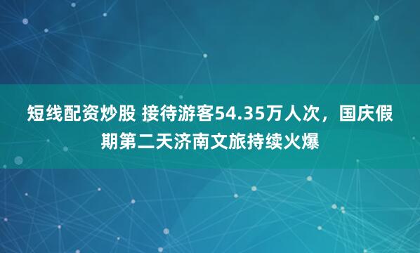 短线配资炒股 接待游客54.35万人次，国庆假期第二天济南文旅持续火爆