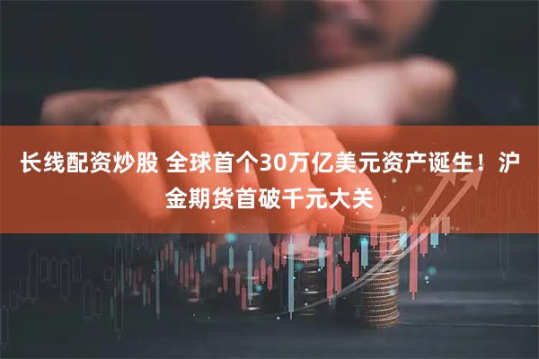 长线配资炒股 全球首个30万亿美元资产诞生！沪金期货首破千元大关