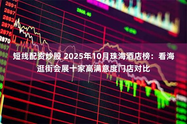短线配资炒股 2025年10月珠海酒店榜：看海逛街会展十家高满意度门店对比