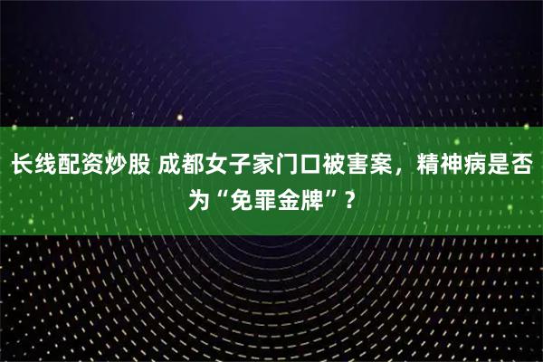 长线配资炒股 成都女子家门口被害案，精神病是否为“免罪金牌”？