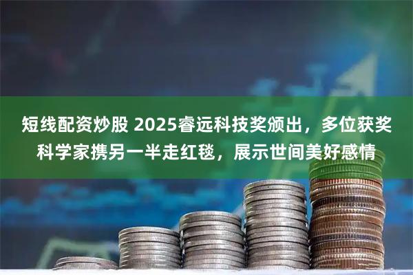 短线配资炒股 2025睿远科技奖颁出，多位获奖科学家携另一半走红毯，展示世间美好感情