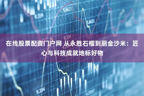 在线股票配资门户网 从永胜石榴到丽金沙米：匠心与科技成就地标好物