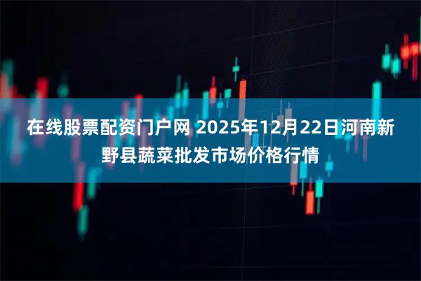 在线股票配资门户网 2025年12月22日河南新野县蔬菜批发市场价格行情