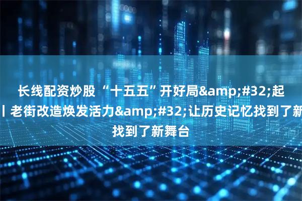 长线配资炒股 “十五五”开好局 起好步丨老街改造焕发活力 让历史记忆找到了新舞台