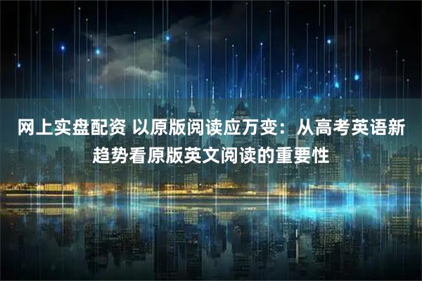 网上实盘配资 以原版阅读应万变：从高考英语新趋势看原版英文阅读的重要性