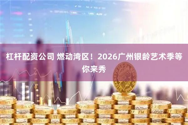 杠杆配资公司 燃动湾区！2026广州银龄艺术季等你来秀
